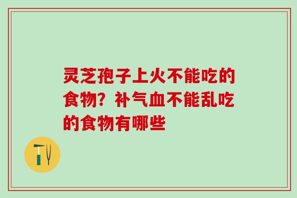 灵芝孢子上火不能吃的食物?不能乱吃的食物有哪些 灵芝孢子上火不能吃的食物?不能乱吃的食物有哪些