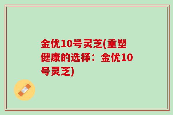 金优10号灵芝(重塑健康的选择：金优10号灵芝)