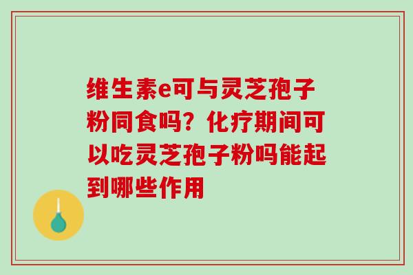 维生素e可与灵芝孢子粉同食吗?期间可以吃灵芝孢子粉吗能起到哪些作用 维生素e可与灵芝孢子粉同食吗?期间可以吃灵芝孢子粉吗能起到哪些作用