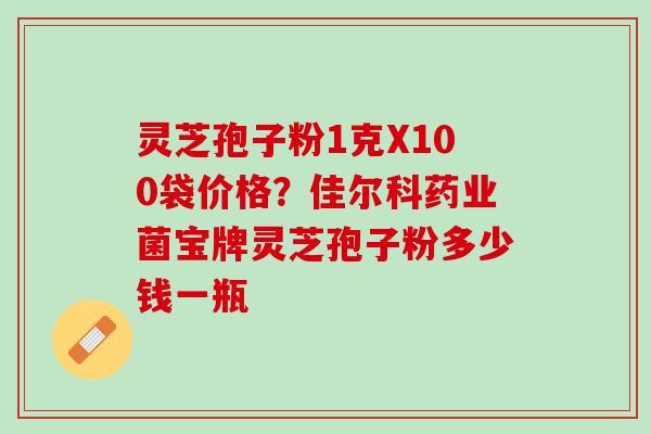 灵芝孢子粉1克X100袋价格？佳尔科药业菌宝牌灵芝孢子粉多少钱一瓶