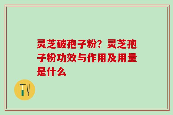 灵芝破孢子粉?灵芝孢子粉功效与作用及用量是什么 灵芝破孢子粉?灵芝孢子粉功效与作用及用量是什么