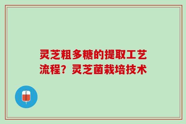 灵芝粗多糖的提取工艺流程？灵芝菌栽培技术