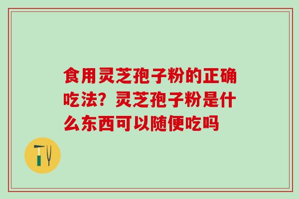 食用灵芝孢子粉的正确吃法？灵芝孢子粉是什么东西可以随便吃吗