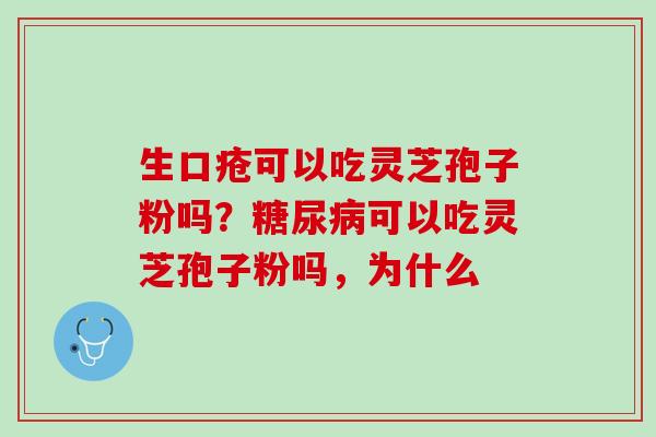 生口疮可以吃灵芝孢子粉吗？可以吃灵芝孢子粉吗，为什么