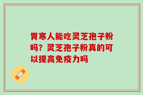 胃寒人能吃灵芝孢子粉吗?灵芝孢子粉真的可以提高免疫力吗 胃寒人能吃灵芝孢子粉吗?灵芝孢子粉真的可以提高免疫力吗