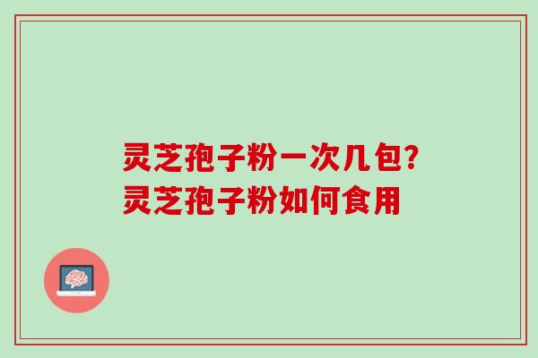 灵芝孢子粉一次几包?灵芝孢子粉如何食用 灵芝孢子粉一次几包?灵芝孢子粉如何食用
