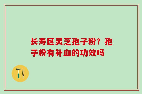 长寿区灵芝孢子粉?孢子粉有补的功效吗 长寿区灵芝孢子粉?孢子粉有补的功效吗