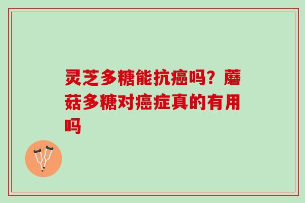 灵芝多糖能抗癌吗？蘑菇多糖对癌症真的有用吗