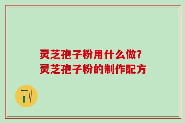 灵芝孢子粉用什么做？灵芝孢子粉的制作配方