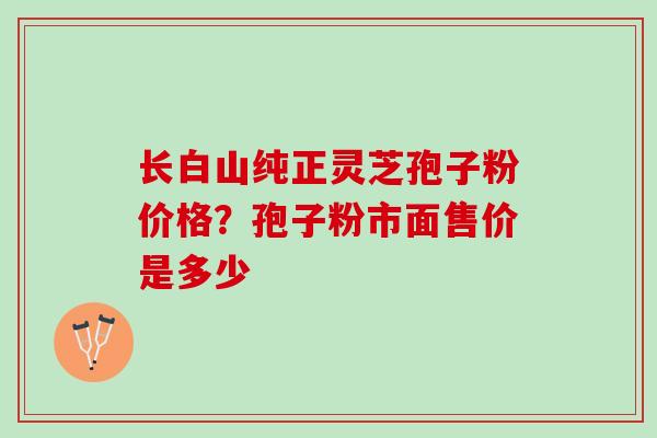 长白山纯正灵芝孢子粉价格？孢子粉市面售价是多少