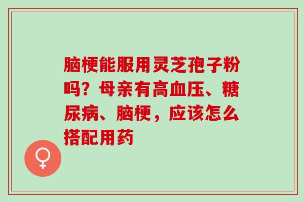 脑梗能服用灵芝孢子粉吗？母亲有高血压、糖尿病、脑梗，应该怎么搭配用药