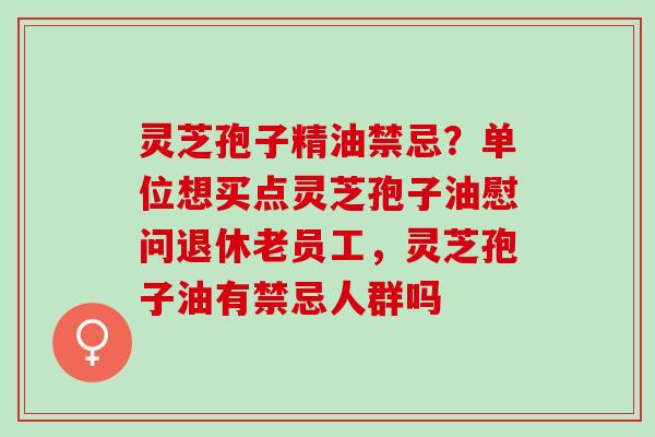 灵芝孢子精油禁忌？单位想买点灵芝孢子油慰问退休老员工，灵芝孢子油有禁忌人群吗