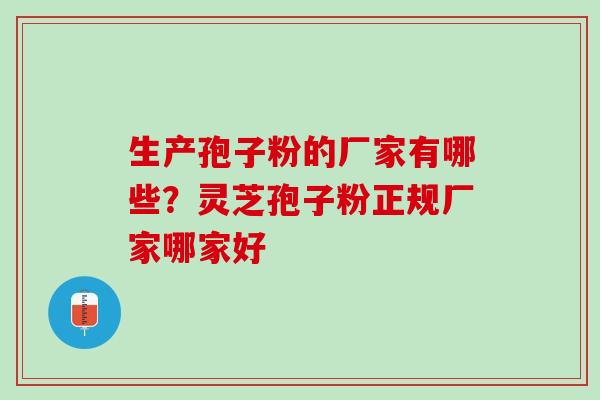 生产孢子粉的厂家有哪些？灵芝孢子粉正规厂家哪家好