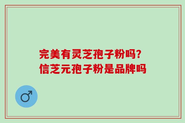 完美有灵芝孢子粉吗？信芝元孢子粉是品牌吗
