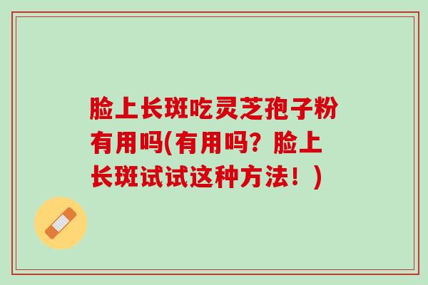 脸上长斑吃灵芝孢子粉有用吗(有用吗？脸上长斑试试这种方法！)