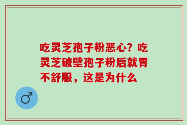 吃灵芝孢子粉恶心？吃灵芝破壁孢子粉后就胃不舒服，这是为什么