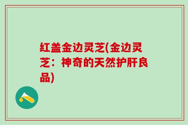 红盖金边灵芝(金边灵芝：神奇的天然护肝良品)