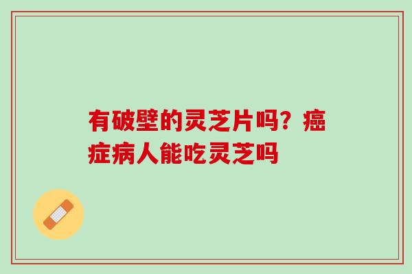 有破壁的灵芝片吗？癌症病人能吃灵芝吗