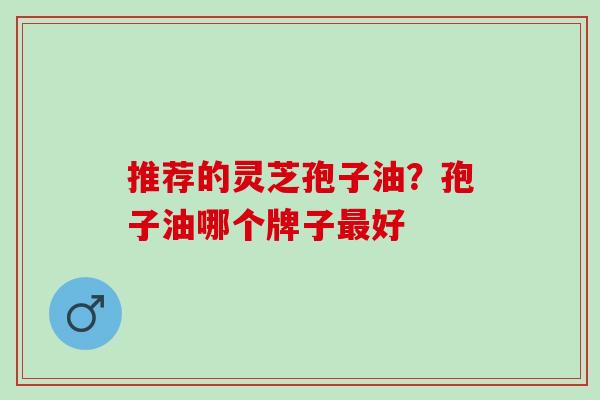 推荐的灵芝孢子油？孢子油哪个牌子最好