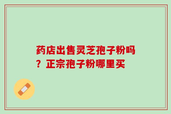 药店出售灵芝孢子粉吗？正宗孢子粉哪里买