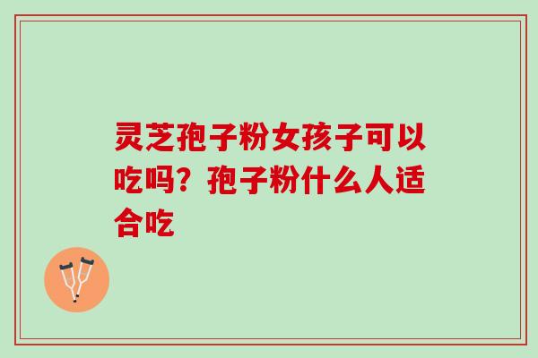 灵芝孢子粉女孩子可以吃吗？孢子粉什么人适合吃