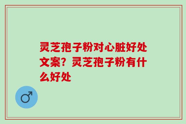 灵芝孢子粉对心脏好处文案？灵芝孢子粉有什么好处