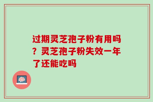 过期灵芝孢子粉有用吗？灵芝孢子粉失效一年了还能吃吗