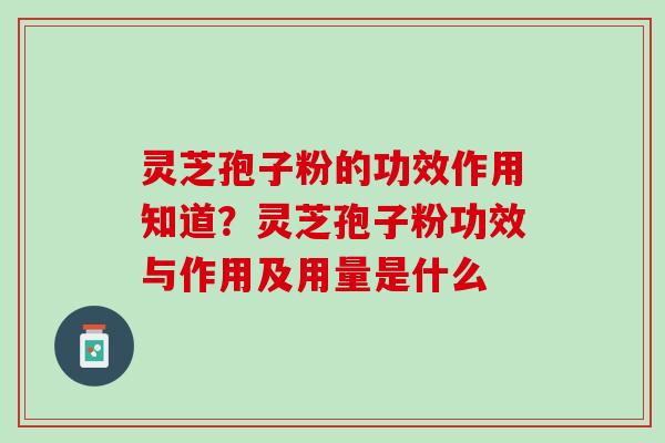 灵芝孢子粉的功效作用知道？灵芝孢子粉功效与作用及用量是什么