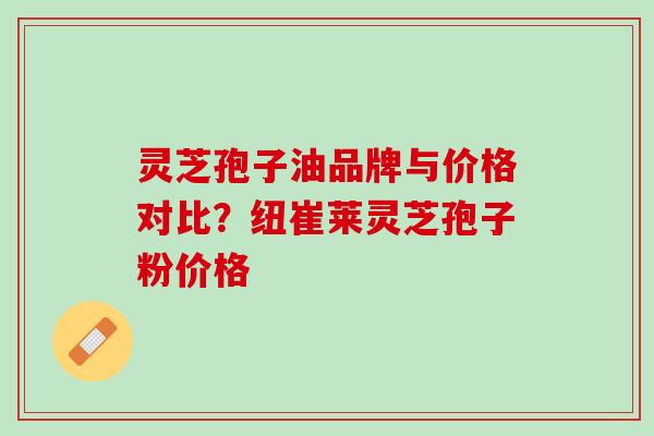 灵芝孢子油品牌与价格对比？纽崔莱灵芝孢子粉价格