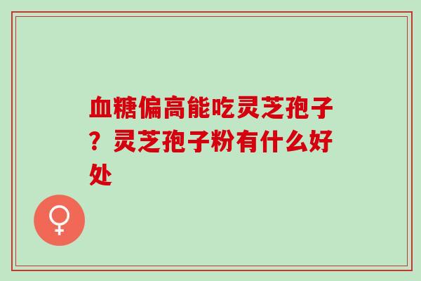 血糖偏高能吃灵芝孢子？灵芝孢子粉有什么好处