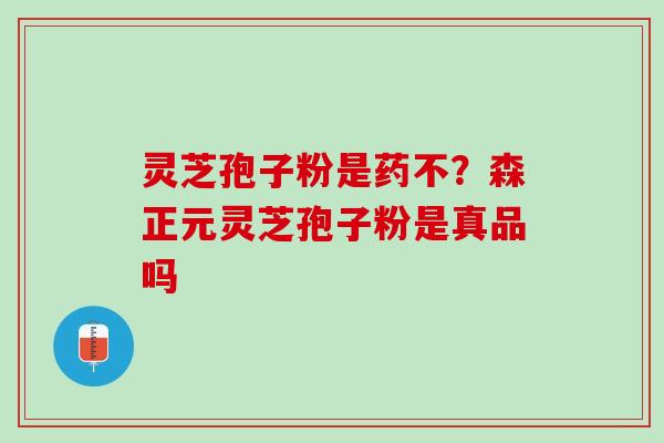 灵芝孢子粉是药不？森正元灵芝孢子粉是真品吗