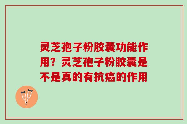 灵芝孢子粉胶囊功能作用？灵芝孢子粉胶囊是不是真的有抗癌的作用