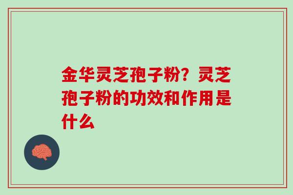 金华灵芝孢子粉？灵芝孢子粉的功效和作用是什么
