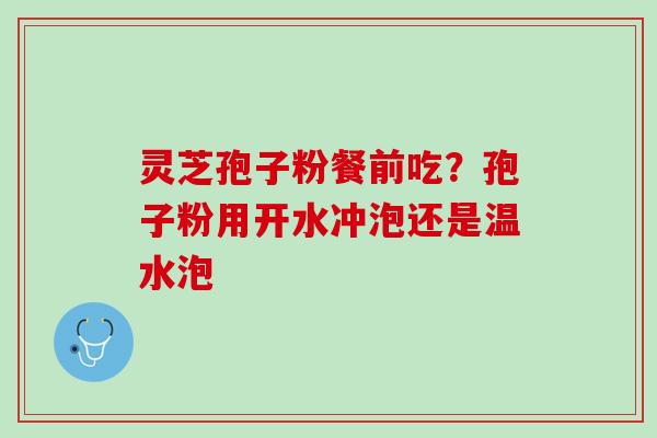 灵芝孢子粉餐前吃？孢子粉用开水冲泡还是温水泡