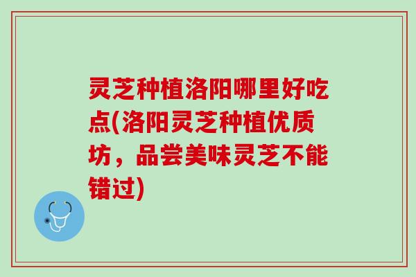 灵芝种植洛阳哪里好吃点(洛阳灵芝种植优质坊，品尝美味灵芝不能错过)