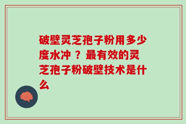 破壁灵芝孢子粉用多少度水冲 ？最有效的灵芝孢子粉破壁技术是什么