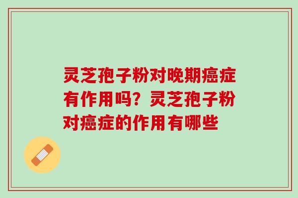 灵芝孢子粉对晚期癌症有作用吗？灵芝孢子粉对癌症的作用有哪些