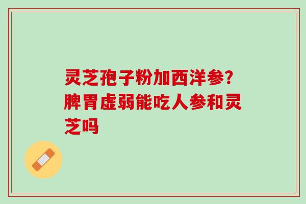 灵芝孢子粉加西洋参？脾胃虚弱能吃人参和灵芝吗