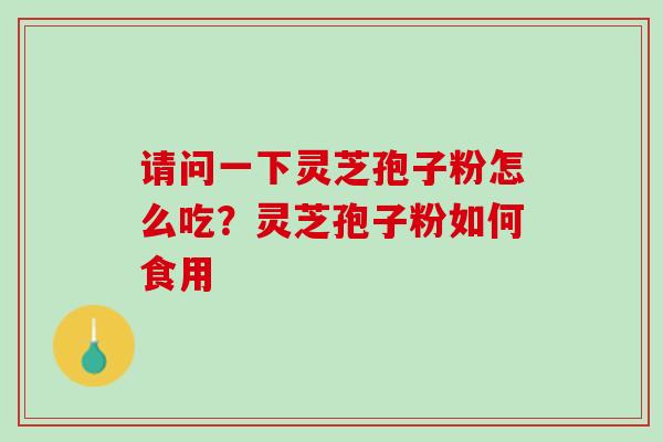 请问一下灵芝孢子粉怎么吃？灵芝孢子粉如何食用