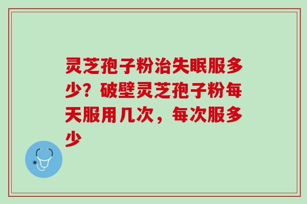灵芝孢子粉治失眠服多少？破壁灵芝孢子粉每天服用几次，每次服多少