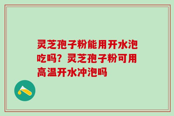 灵芝孢子粉能用开水泡吃吗？灵芝孢子粉可用高温开水冲泡吗