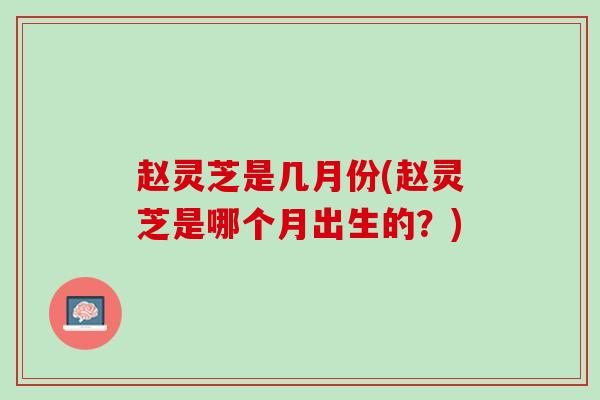 赵灵芝是几月份(赵灵芝是哪个月出生的?) 赵灵芝是几月份(赵灵芝是哪个月出生的?)