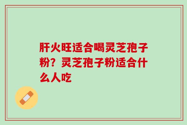 肝火旺适合喝灵芝孢子粉？灵芝孢子粉适合什么人吃