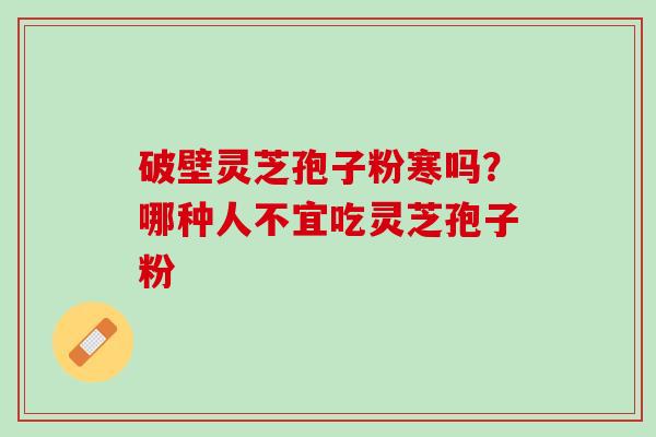破壁灵芝孢子粉寒吗?哪种人不宜吃灵芝孢子粉 破壁灵芝孢子粉寒吗?哪种人不宜吃灵芝孢子粉