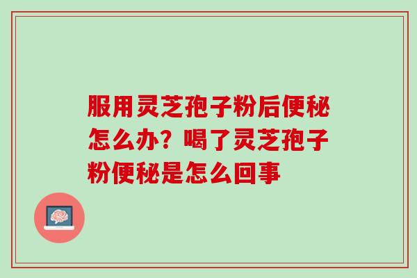 服用灵芝孢子粉后怎么办?喝了灵芝孢子粉是怎么回事 服用灵芝孢子粉后怎么办?喝了灵芝孢子粉是怎么回事