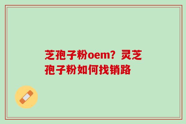 芝孢子粉oem？灵芝孢子粉如何找销路