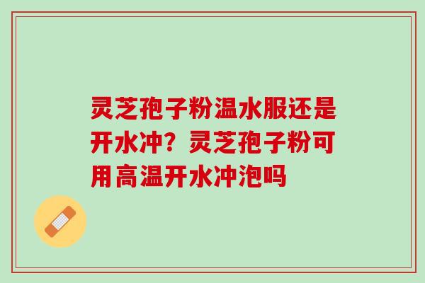 灵芝孢子粉温水服还是开水冲？灵芝孢子粉可用高温开水冲泡吗