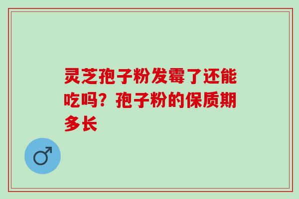 灵芝孢子粉发霉了还能吃吗?孢子粉的保质期多长 灵芝孢子粉发霉了还能吃吗?孢子粉的保质期多长