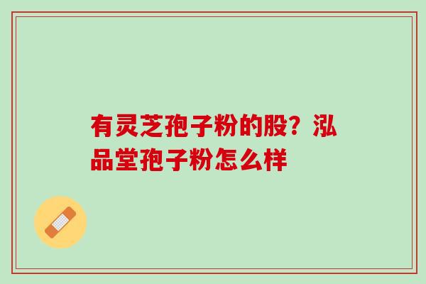 有灵芝孢子粉的股？泓品堂孢子粉怎么样
