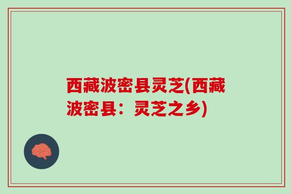 西藏波密县灵芝(西藏波密县:灵芝之乡) 西藏波密县灵芝(西藏波密县:灵芝之乡)